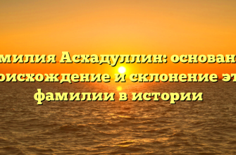 Фамилия Асхадуллин: основание, происхождение и склонение этой фамилии в истории