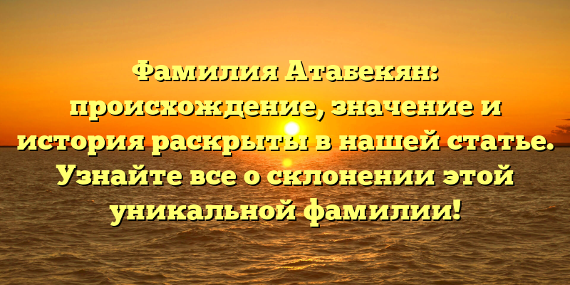 Фамилия Атабекян: происхождение, значение и история раскрыты в нашей статье. Узнайте все о склонении этой уникальной фамилии!