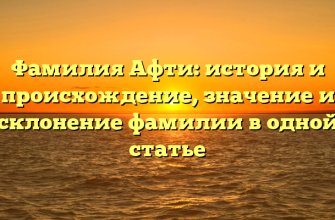 Фамилия Афти: история и происхождение, значение и склонение фамилии в одной статье