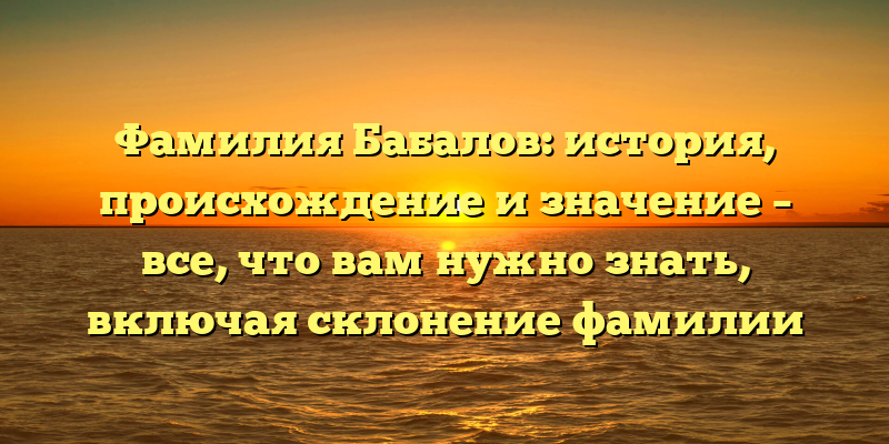 Фамилия Бабалов: история, происхождение и значение – все, что вам нужно знать, включая склонение фамилии