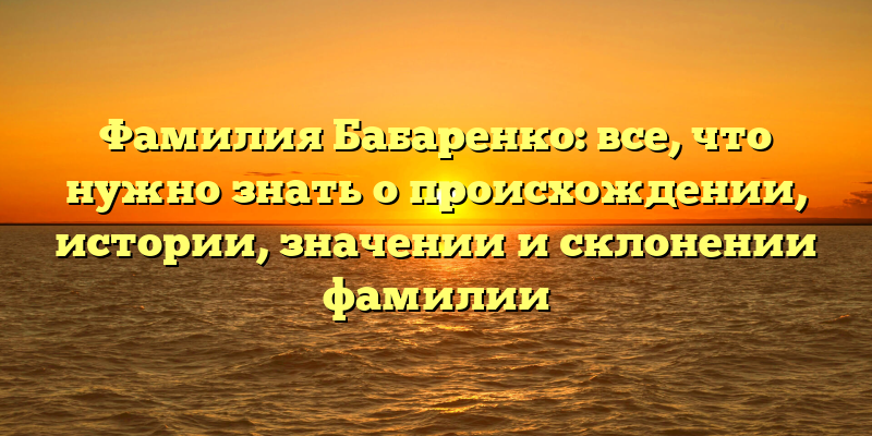 Фамилия Бабаренко: все, что нужно знать о происхождении, истории, значении и склонении фамилии