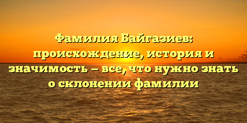 Фамилия Байгазиев: происхождение, история и значимость — все, что нужно знать о склонении фамилии
