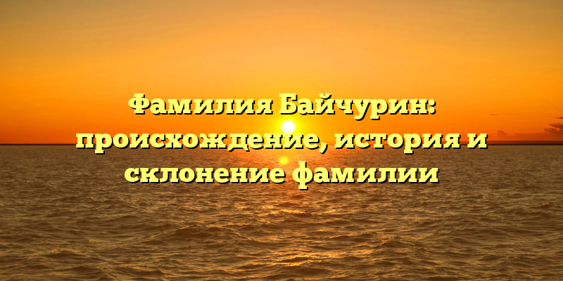 Фамилия Байчурин: происхождение, история и склонение фамилии