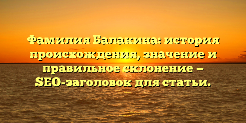 Фамилия Балакина: история происхождения, значение и правильное склонение — SEO-заголовок для статьи.