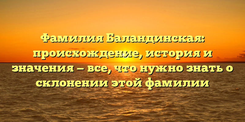 Фамилия Баландинская: происхождение, история и значения — все, что нужно знать о склонении этой фамилии
