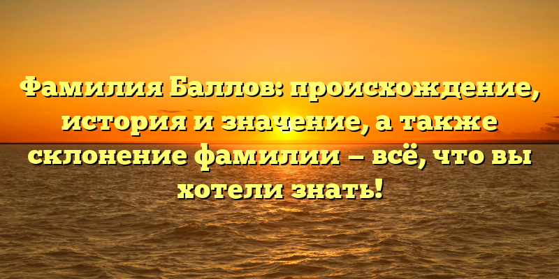 Фамилия Баллов: происхождение, история и значение, а также склонение фамилии — всё, что вы хотели знать!