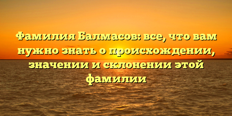 Фамилия Балмасов: все, что вам нужно знать о происхождении, значении и склонении этой фамилии