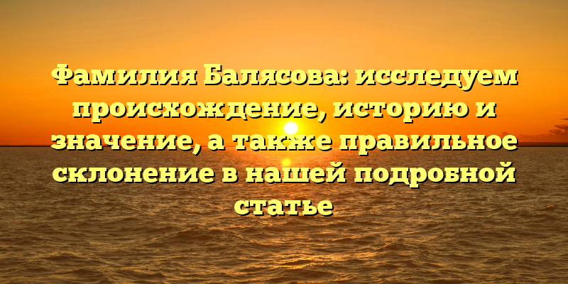 Фамилия Балясова: исследуем происхождение, историю и значение, а также правильное склонение в нашей подробной статье