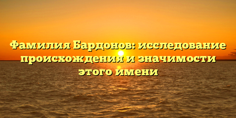 Фамилия Бардонов: исследование происхождения и значимости этого имени