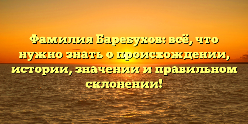 Фамилия Баребухов: всё, что нужно знать о происхождении, истории, значении и правильном склонении!