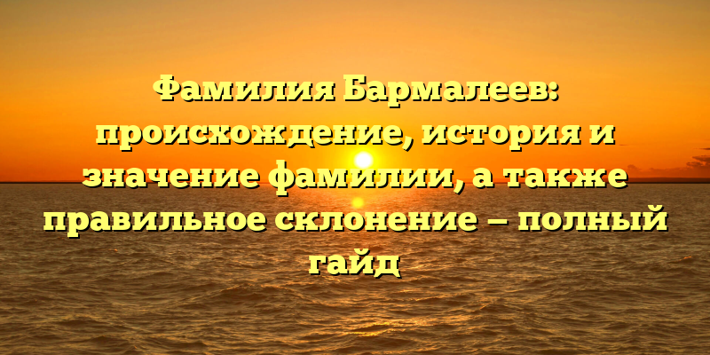 Фамилия Бармалеев: происхождение, история и значение фамилии, а также правильное склонение — полный гайд