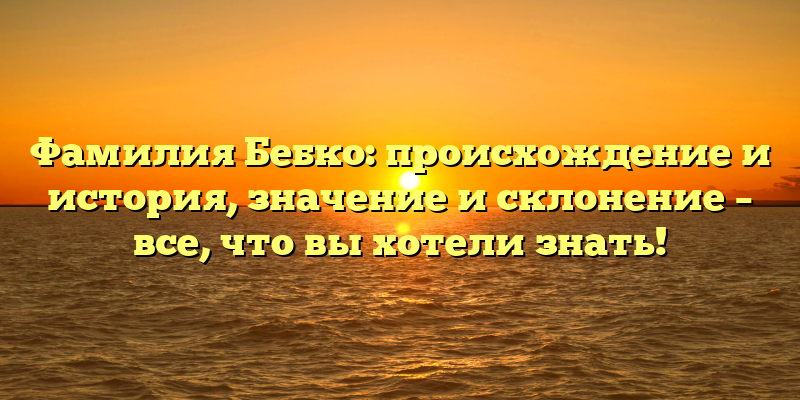 Фамилия Бебко: происхождение и история, значение и склонение – все, что вы хотели знать!
