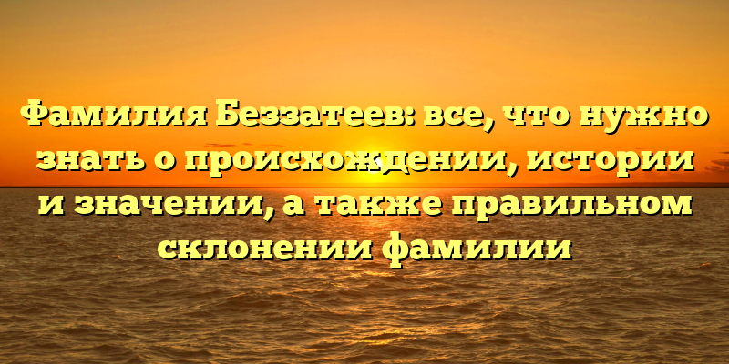 Фамилия Беззатеев: все, что нужно знать о происхождении, истории и значении, а также правильном склонении фамилии
