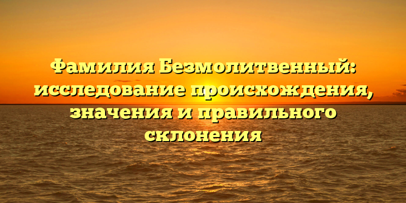 Фамилия Безмолитвенный: исследование происхождения, значения и правильного склонения