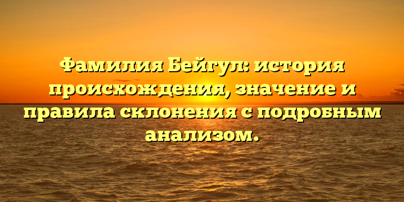 Фамилия Бейгул: история происхождения, значение и правила склонения с подробным анализом.