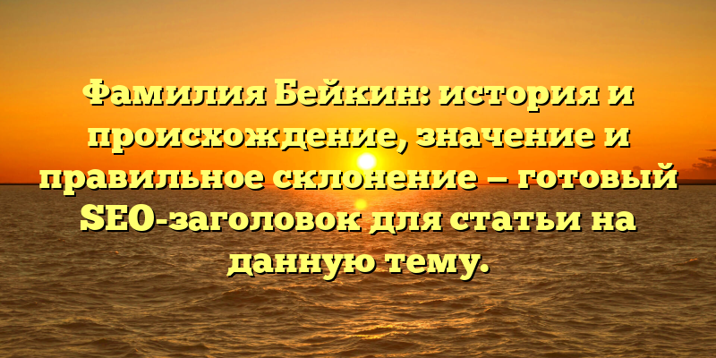 Фамилия Бейкин: история и происхождение, значение и правильное склонение — готовый SEO-заголовок для статьи на данную тему.