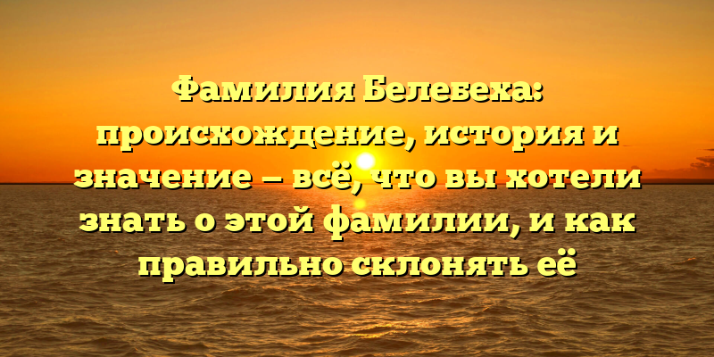 Фамилия Белебеха: происхождение, история и значение — всё, что вы хотели знать о этой фамилии, и как правильно склонять её