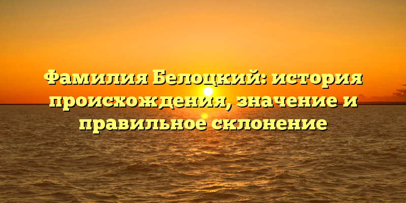 Фамилия Белоцкий: история происхождения, значение и правильное склонение