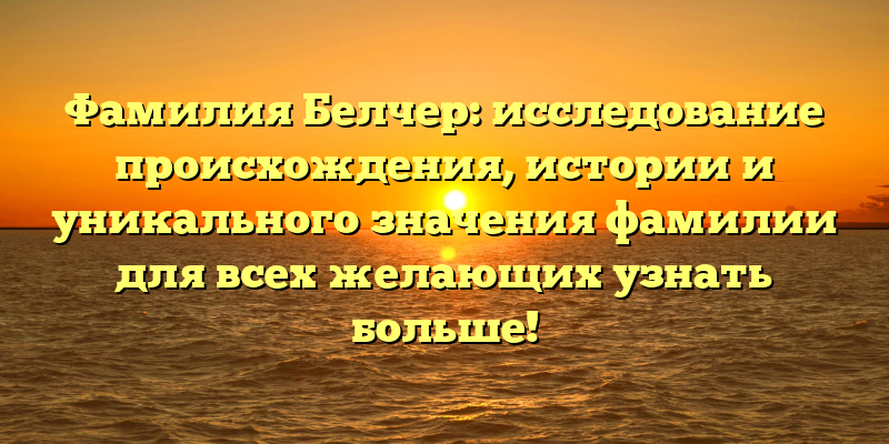Фамилия Белчер: исследование происхождения, истории и уникального значения фамилии для всех желающих узнать больше!