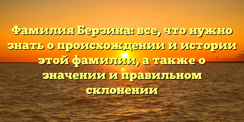 Фамилия Берзина: все, что нужно знать о происхождении и истории этой фамилии, а также о значении и правильном склонении