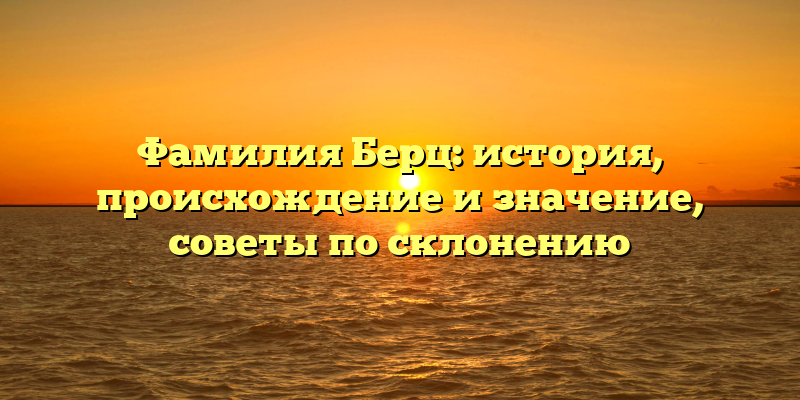 Фамилия Берц: история, происхождение и значение, советы по склонению