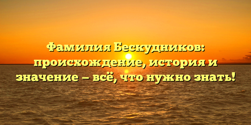 Фамилия Бескудников: происхождение, история и значение — всё, что нужно знать!