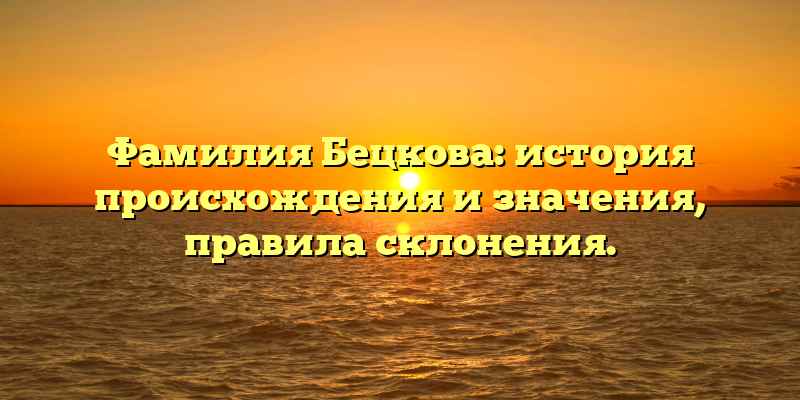 Фамилия Бецкова: история происхождения и значения, правила склонения.