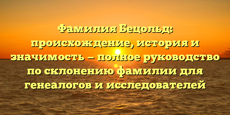 Фамилия Бецольд: происхождение, история и значимость — полное руководство по склонению фамилии для генеалогов и исследователей