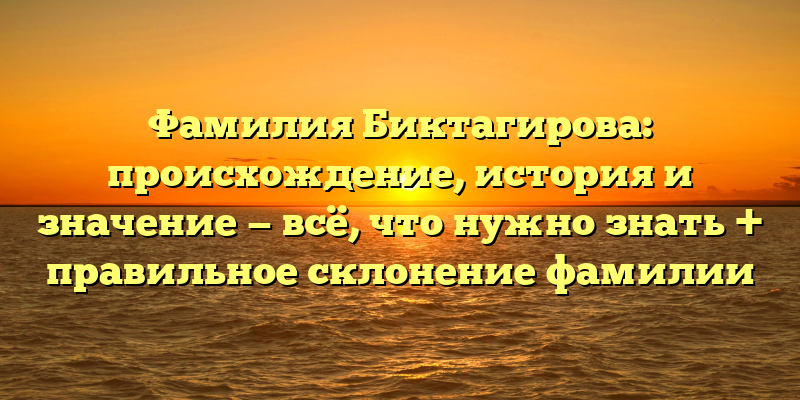 Фамилия Биктагирова: происхождение, история и значение — всё, что нужно знать + правильное склонение фамилии
