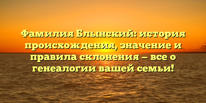 Фамилия Блынский: история происхождения, значение и правила склонения — все о генеалогии вашей семьи!