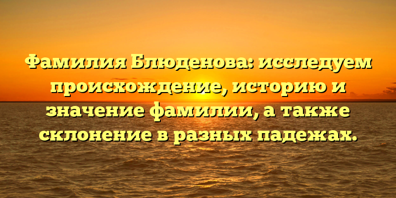 Фамилия Блюденова: исследуем происхождение, историю и значение фамилии, а также склонение в разных падежах.