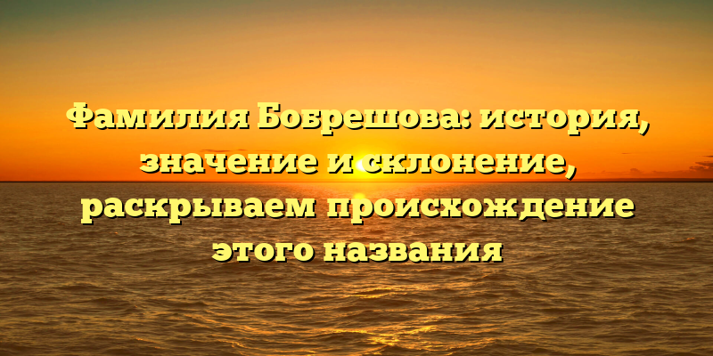 Фамилия Бобрешова: история, значение и склонение, раскрываем происхождение этого названия