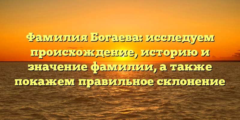Фамилия Богаева: исследуем происхождение, историю и значение фамилии, а также покажем правильное склонение