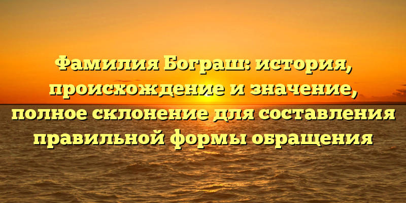 Фамилия Бограш: история, происхождение и значение, полное склонение для составления правильной формы обращения
