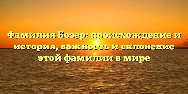 Фамилия Бозер: происхождение и история, важность и склонение этой фамилии в мире