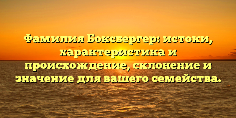 Фамилия Боксбергер: истоки, характеристика и происхождение, склонение и значение для вашего семейства.