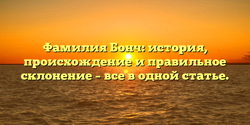 Фамилия Бонч: история, происхождение и правильное склонение – все в одной статье.