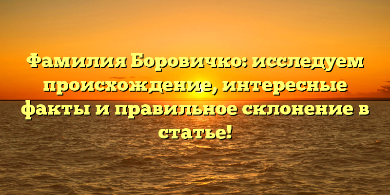 Фамилия Боровичко: исследуем происхождение, интересные факты и правильное склонение в статье!