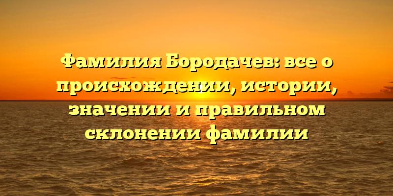 Фамилия Бородачев: все о происхождении, истории, значении и правильном склонении фамилии