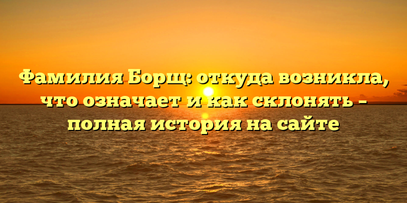 Фамилия Борщ: откуда возникла, что означает и как склонять – полная история на сайте