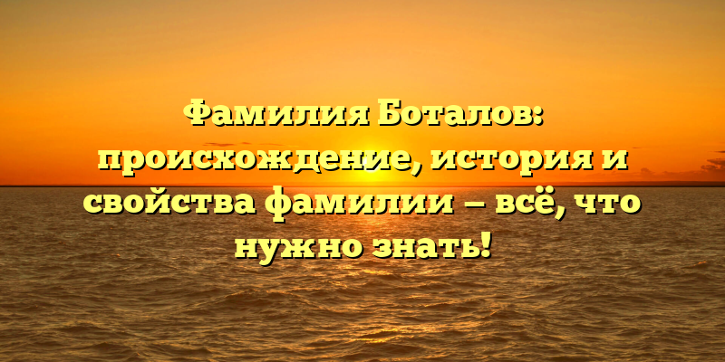 Фамилия Боталов: происхождение, история и свойства фамилии — всё, что нужно знать!