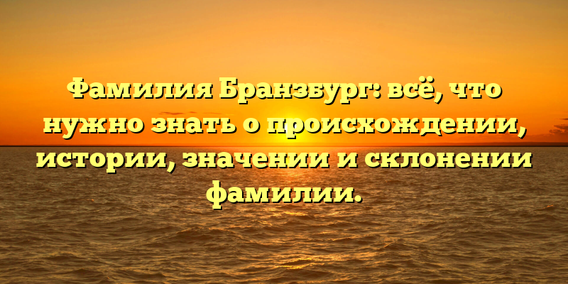 Фамилия Бранзбург: всё, что нужно знать о происхождении, истории, значении и склонении фамилии.