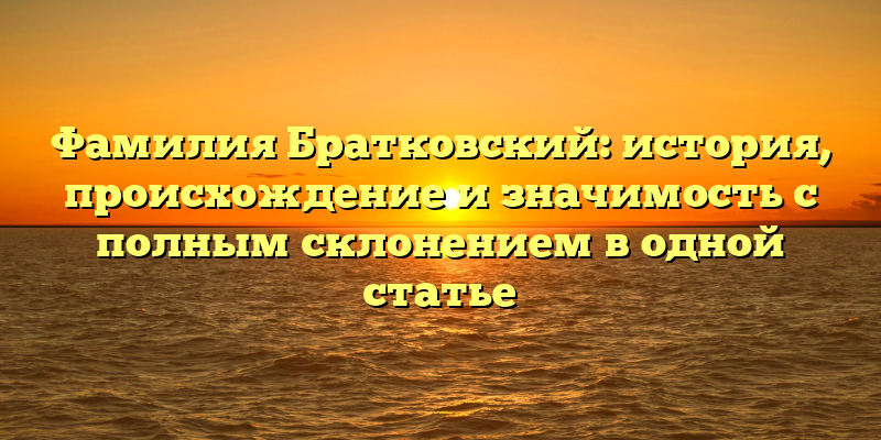 Фамилия Братковский: история, происхождение и значимость с полным склонением в одной статье
