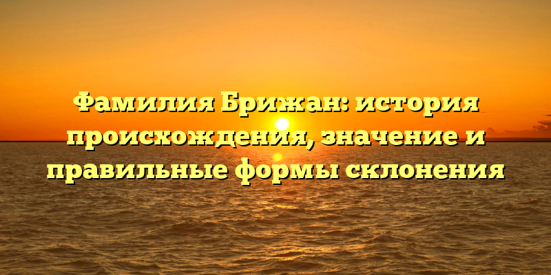 Фамилия Брижан: история происхождения, значение и правильные формы склонения