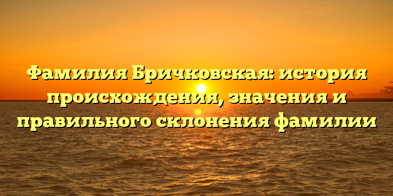 Фамилия Бричковская: история происхождения, значения и правильного склонения фамилии