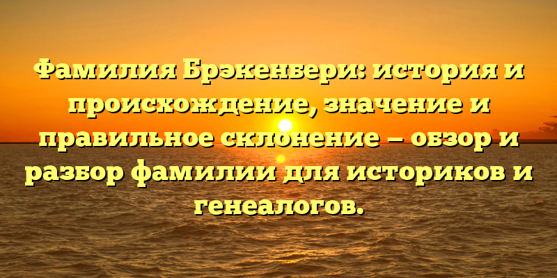 Фамилия Брэкенбери: история и происхождение, значение и правильное склонение — обзор и разбор фамилии для историков и генеалогов.
