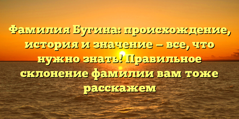 Фамилия Бугина: происхождение, история и значение — все, что нужно знать! Правильное склонение фамилии вам тоже расскажем