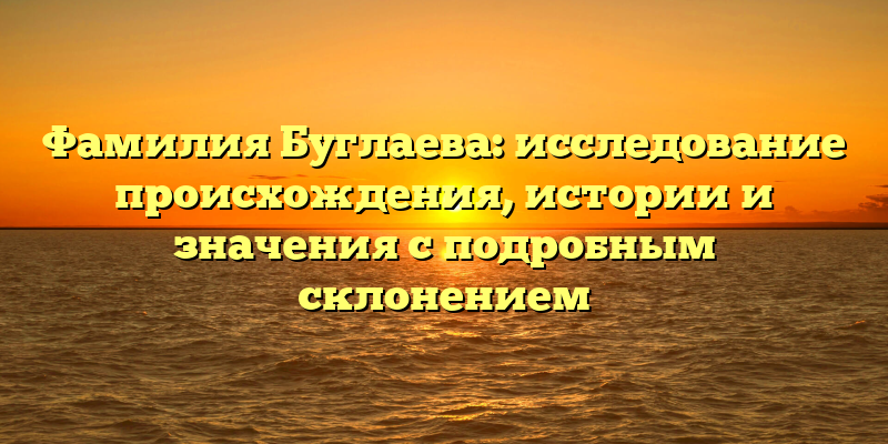 Фамилия Буглаева: исследование происхождения, истории и значения с подробным склонением