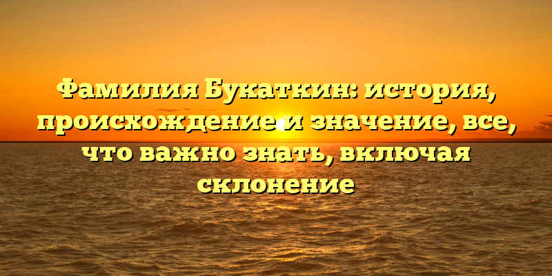 Фамилия Букаткин: история, происхождение и значение, все, что важно знать, включая склонение