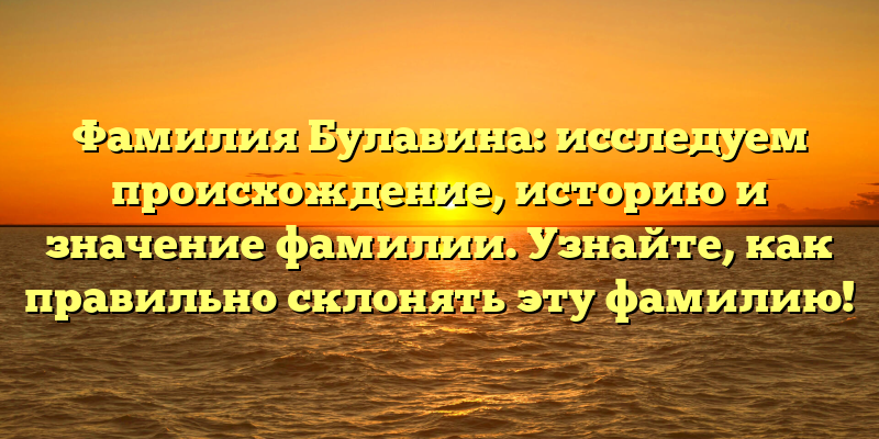 Фамилия Булавина: исследуем происхождение, историю и значение фамилии. Узнайте, как правильно склонять эту фамилию!